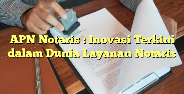 APN Notaris : Inovasi Terkini dalam Dunia Layanan Notaris