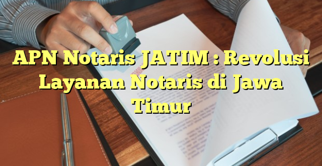 APN Notaris JATIM : Revolusi Layanan Notaris di Jawa Timur