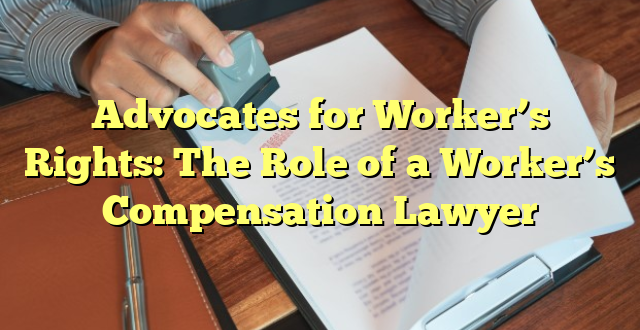 Advocates for Worker’s Rights: The Role of a Worker’s Compensation Lawyer