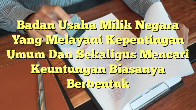 Badan Usaha Milik Negara Yang Melayani Kepentingan Umum Dan Sekaligus Mencari Keuntungan Biasanya Berbentuk