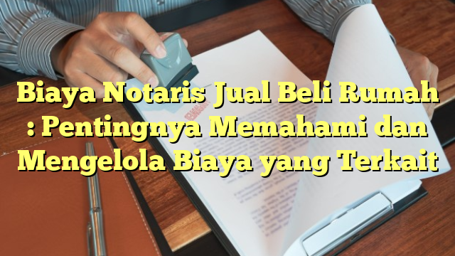 Biaya Notaris Jual Beli Rumah : Pentingnya Memahami dan Mengelola Biaya yang Terkait