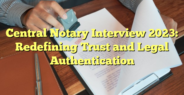 Central Notary Interview 2023: Redefining Trust and Legal Authentication