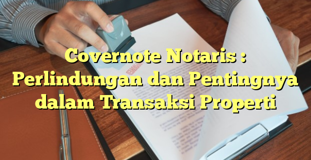 Covernote Notaris : Perlindungan dan Pentingnya dalam Transaksi Properti