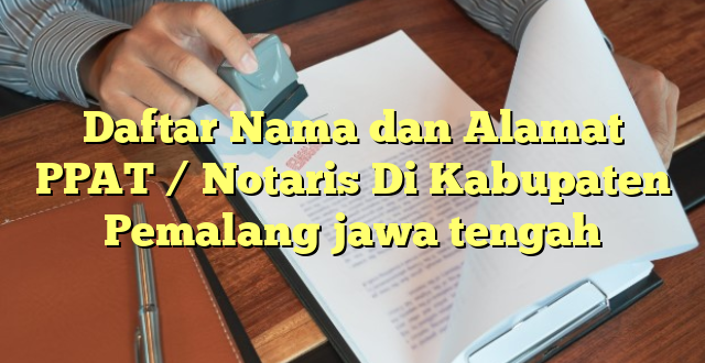 Daftar Nama dan Alamat PPAT / Notaris Di Kabupaten Pemalang jawa tengah