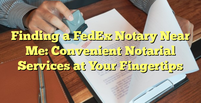 Finding a FedEx Notary Near Me: Convenient Notarial Services at Your Fingertips