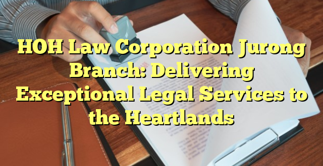 HOH Law Corporation Jurong Branch: Delivering Exceptional Legal Services to the Heartlands