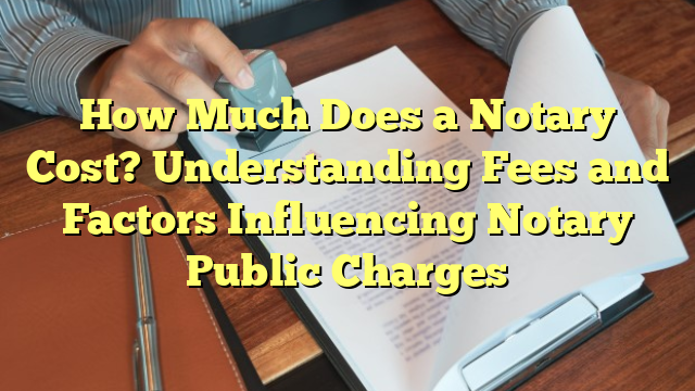 How Much Does a Notary Cost? Understanding Fees and Factors Influencing Notary Public Charges