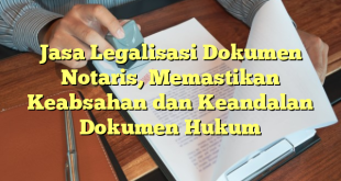 Jasa Legalisasi Dokumen Notaris, Memastikan Keabsahan dan Keandalan Dokumen Hukum