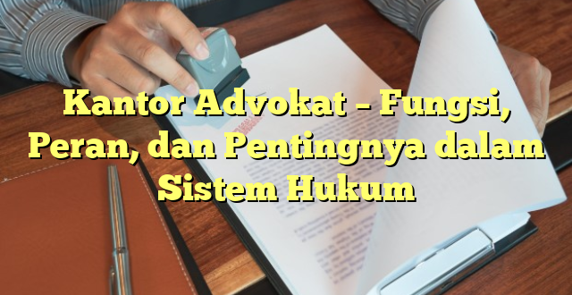 Kantor Advokat – Fungsi, Peran, dan Pentingnya dalam Sistem Hukum