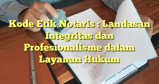 Kode Etik Notaris : Landasan Integritas dan Profesionalisme dalam Layanan Hukum