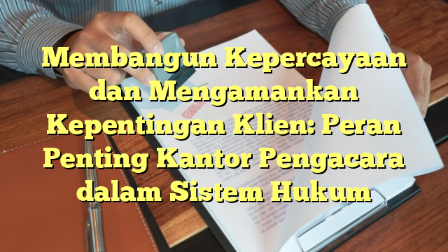 Membangun Kepercayaan dan Mengamankan Kepentingan Klien: Peran Penting Kantor Pengacara dalam Sistem Hukum