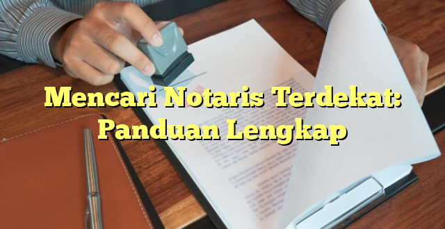 Mencari Notaris Terdekat: Panduan Lengkap