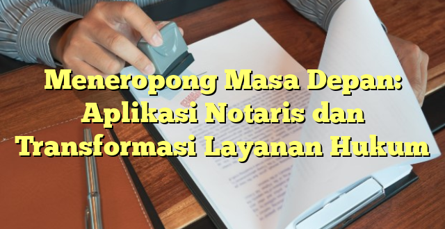 Meneropong Masa Depan: Aplikasi Notaris dan Transformasi Layanan Hukum