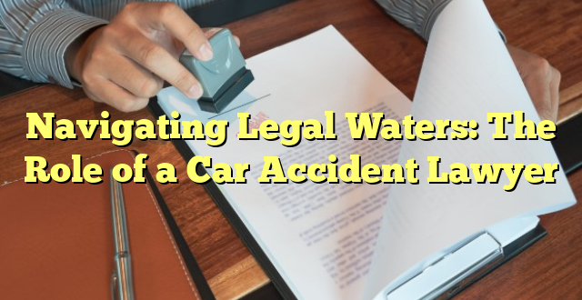 Navigating Legal Waters: The Role of a Car Accident Lawyer