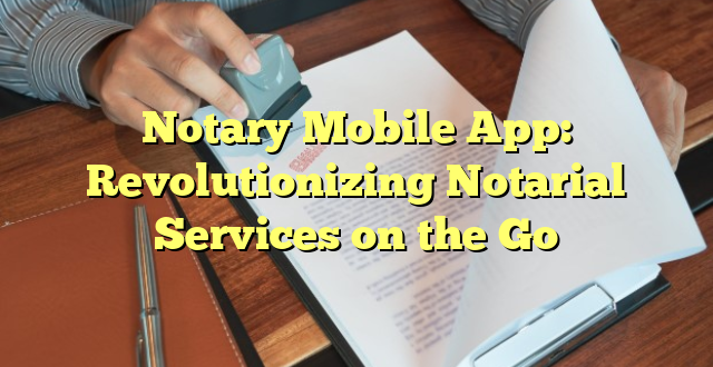 Notary Mobile App: Revolutionizing Notarial Services on the Go