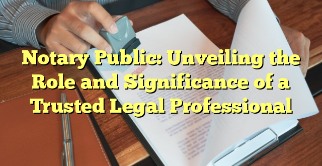 Notary Public: Unveiling the Role and Significance of a Trusted Legal Professional