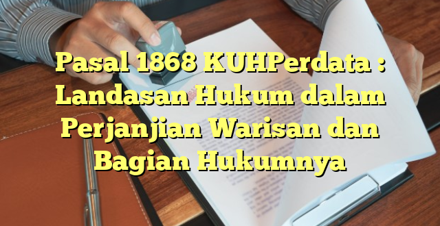 Pasal 1868 KUHPerdata : Landasan Hukum dalam Perjanjian Warisan dan Bagian Hukumnya