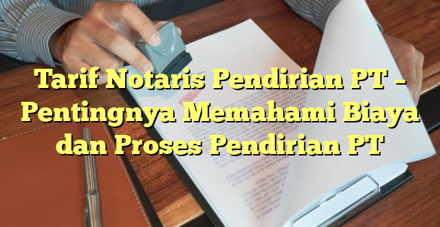 Tarif Notaris Pendirian PT – Pentingnya Memahami Biaya dan Proses Pendirian PT