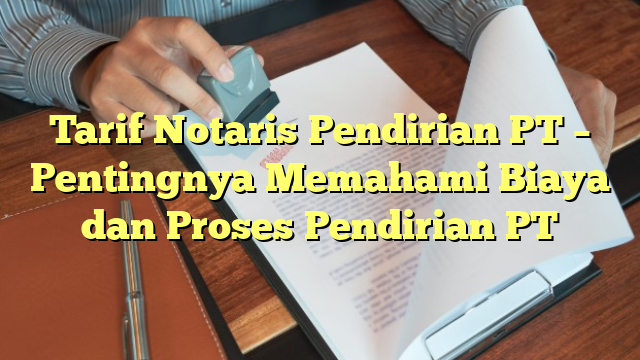 Tarif Notaris Pendirian PT – Pentingnya Memahami Biaya dan Proses Pendirian PT