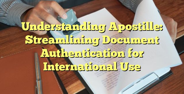 Understanding Apostille: Streamlining Document Authentication for International Use