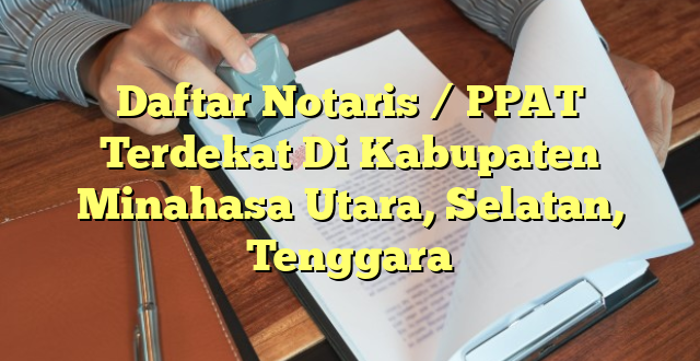Daftar Notaris / PPAT Terdekat Di Kabupaten Minahasa Utara, Selatan, Tenggara