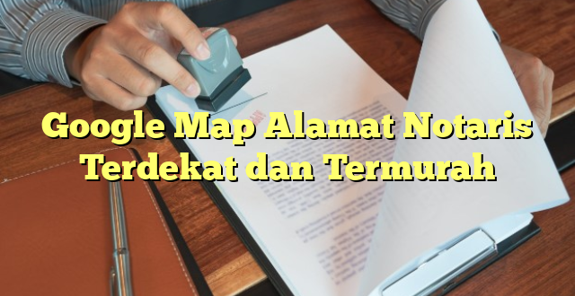 Google Map Alamat Notaris Terdekat dan Termurah