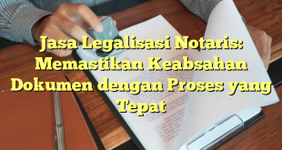 Jasa Legalisasi Notaris: Memastikan Keabsahan Dokumen dengan Proses yang Tepat