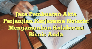Jasa Pembuatan Akta Perjanjian Kerjasama Notaris: Mengamankan Kolaborasi Bisnis Anda