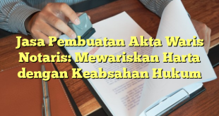 Jasa Pembuatan Akta Waris Notaris: Mewariskan Harta dengan Keabsahan Hukum