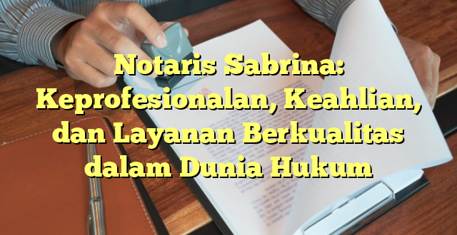Notaris Sabrina: Keprofesionalan, Keahlian, dan Layanan Berkualitas dalam Dunia Hukum