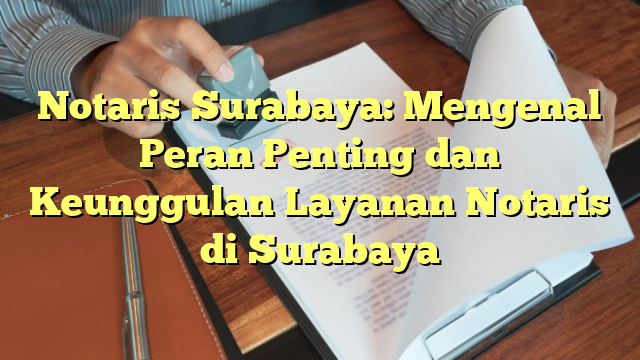 Notaris Surabaya: Mengenal Peran Penting dan Keunggulan Layanan Notaris di Surabaya
