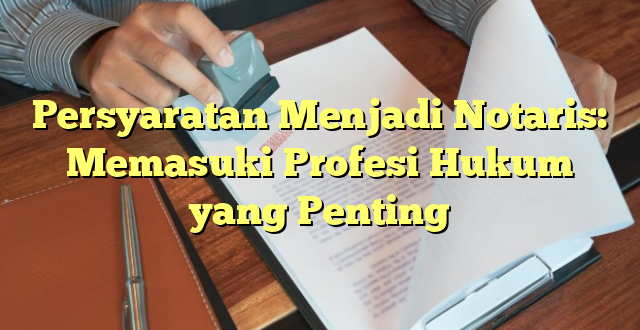 Persyaratan Menjadi Notaris: Memasuki Profesi Hukum yang Penting